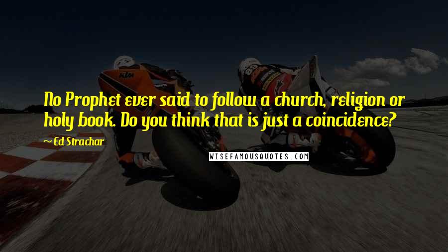 Ed Strachar Quotes: No Prophet ever said to follow a church, religion or holy book. Do you think that is just a coincidence?