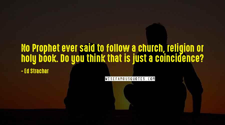 Ed Strachar Quotes: No Prophet ever said to follow a church, religion or holy book. Do you think that is just a coincidence?