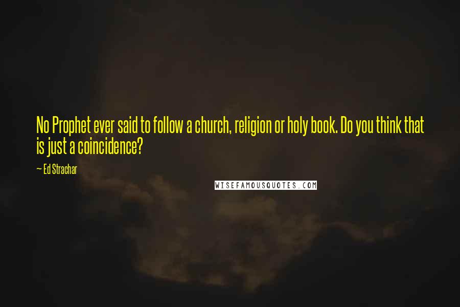 Ed Strachar Quotes: No Prophet ever said to follow a church, religion or holy book. Do you think that is just a coincidence?