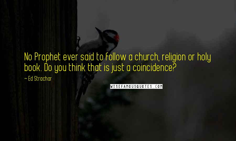 Ed Strachar Quotes: No Prophet ever said to follow a church, religion or holy book. Do you think that is just a coincidence?