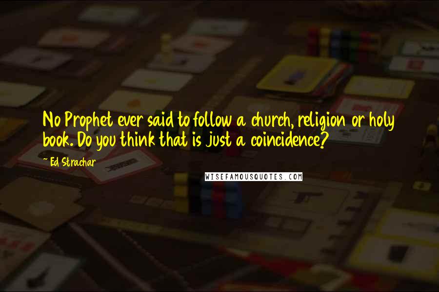 Ed Strachar Quotes: No Prophet ever said to follow a church, religion or holy book. Do you think that is just a coincidence?