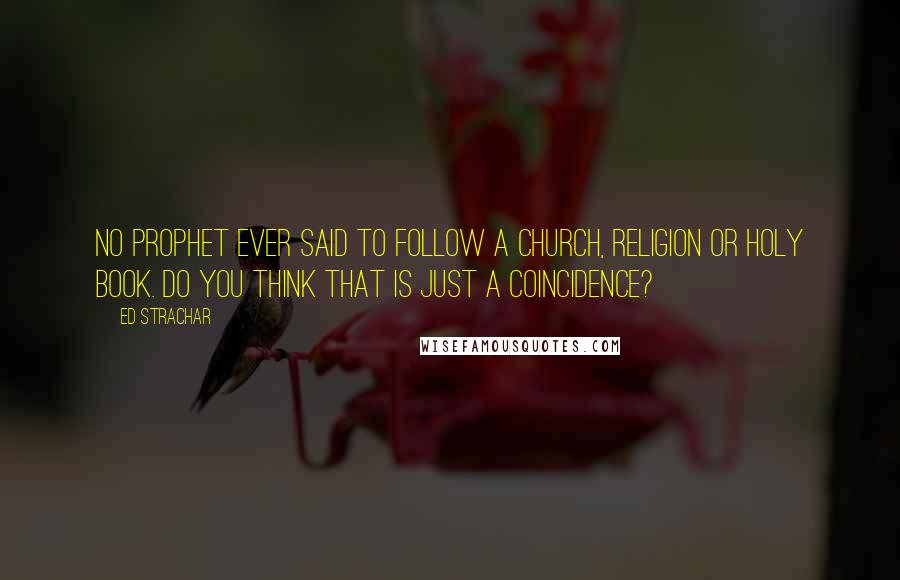 Ed Strachar Quotes: No Prophet ever said to follow a church, religion or holy book. Do you think that is just a coincidence?