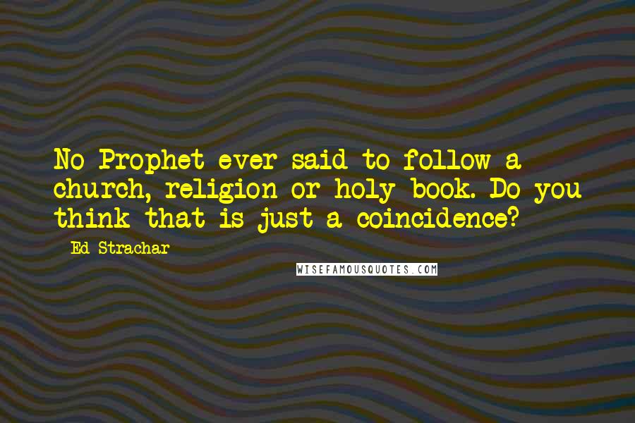 Ed Strachar Quotes: No Prophet ever said to follow a church, religion or holy book. Do you think that is just a coincidence?