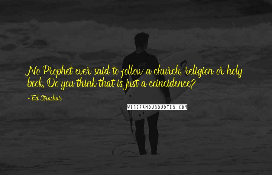 Ed Strachar Quotes: No Prophet ever said to follow a church, religion or holy book. Do you think that is just a coincidence?