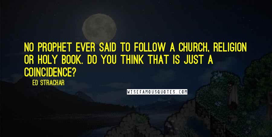 Ed Strachar Quotes: No Prophet ever said to follow a church, religion or holy book. Do you think that is just a coincidence?