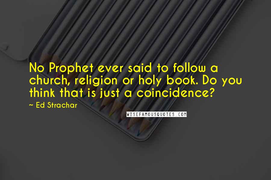 Ed Strachar Quotes: No Prophet ever said to follow a church, religion or holy book. Do you think that is just a coincidence?