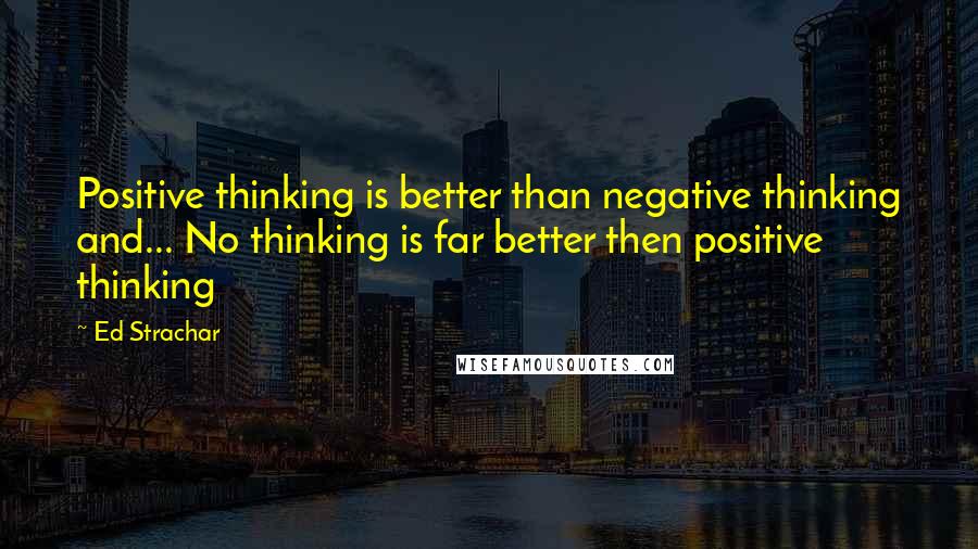Ed Strachar Quotes: Positive thinking is better than negative thinking and... No thinking is far better then positive thinking