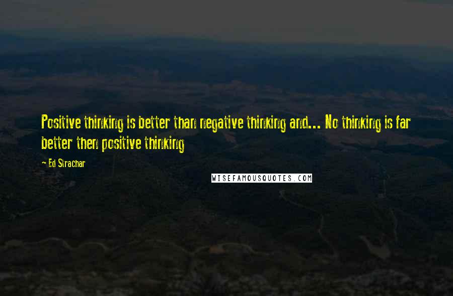 Ed Strachar Quotes: Positive thinking is better than negative thinking and... No thinking is far better then positive thinking