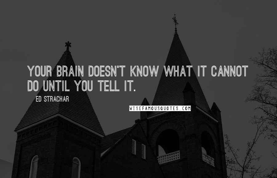 Ed Strachar Quotes: Your brain doesn't know what it cannot do until you tell it.