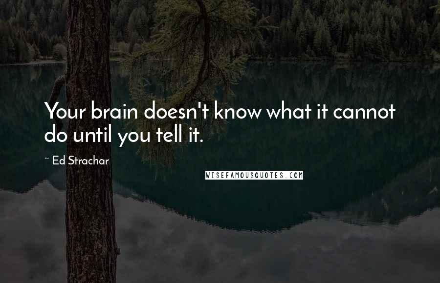 Ed Strachar Quotes: Your brain doesn't know what it cannot do until you tell it.