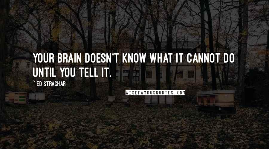 Ed Strachar Quotes: Your brain doesn't know what it cannot do until you tell it.