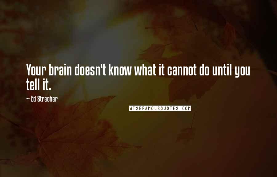 Ed Strachar Quotes: Your brain doesn't know what it cannot do until you tell it.