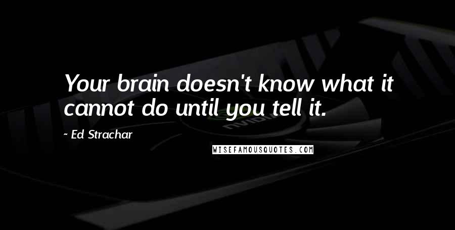 Ed Strachar Quotes: Your brain doesn't know what it cannot do until you tell it.