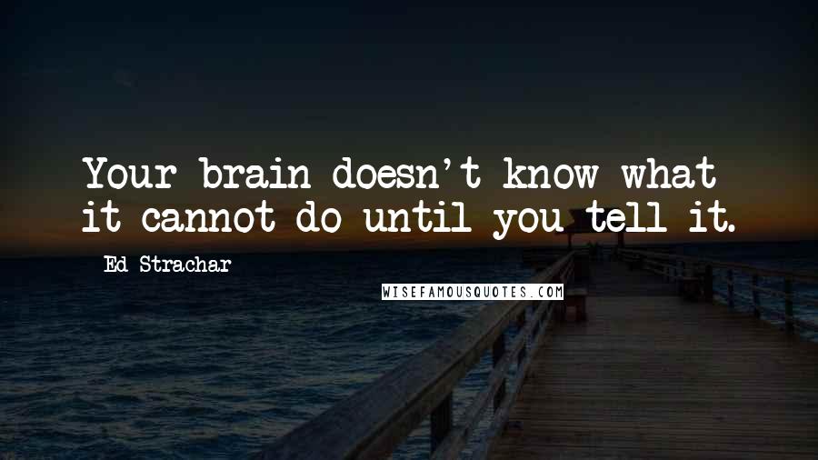 Ed Strachar Quotes: Your brain doesn't know what it cannot do until you tell it.