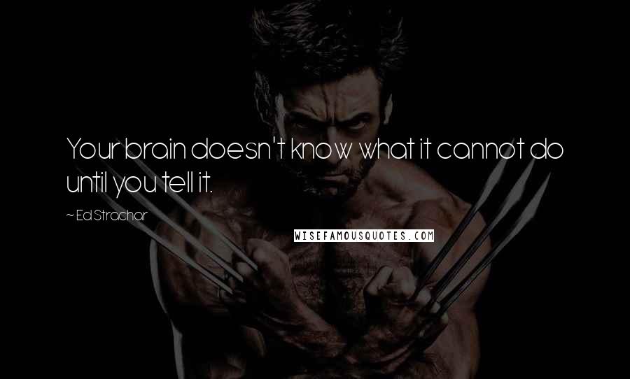 Ed Strachar Quotes: Your brain doesn't know what it cannot do until you tell it.