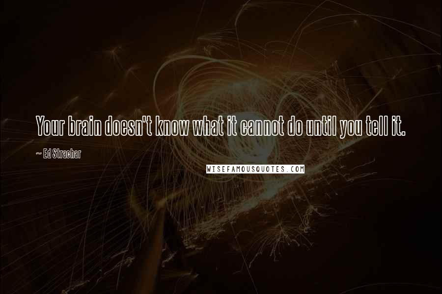 Ed Strachar Quotes: Your brain doesn't know what it cannot do until you tell it.