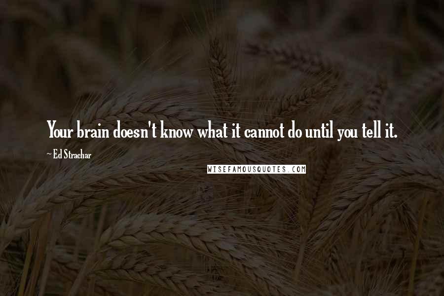 Ed Strachar Quotes: Your brain doesn't know what it cannot do until you tell it.