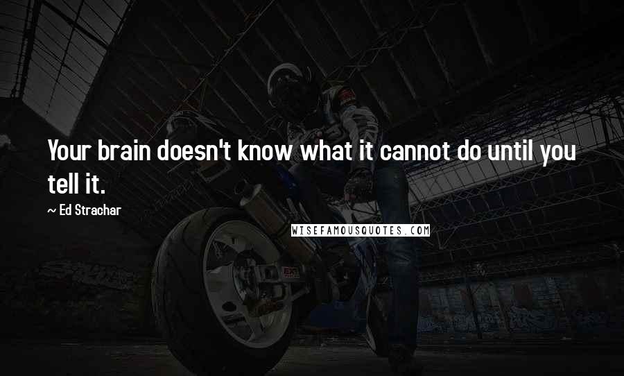 Ed Strachar Quotes: Your brain doesn't know what it cannot do until you tell it.