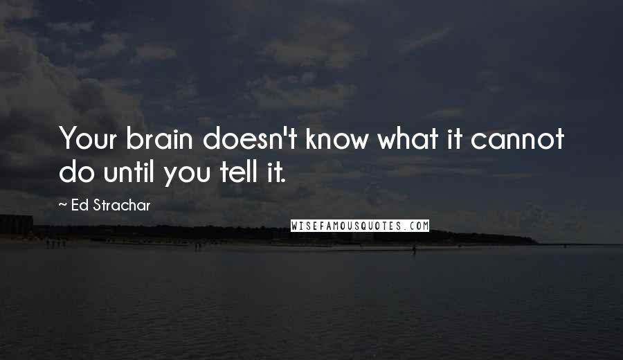 Ed Strachar Quotes: Your brain doesn't know what it cannot do until you tell it.