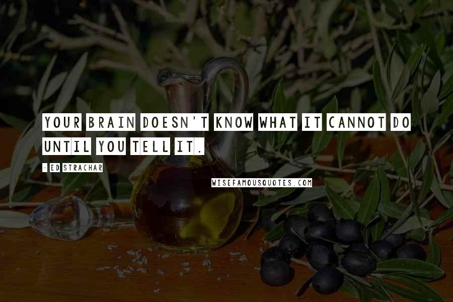 Ed Strachar Quotes: Your brain doesn't know what it cannot do until you tell it.