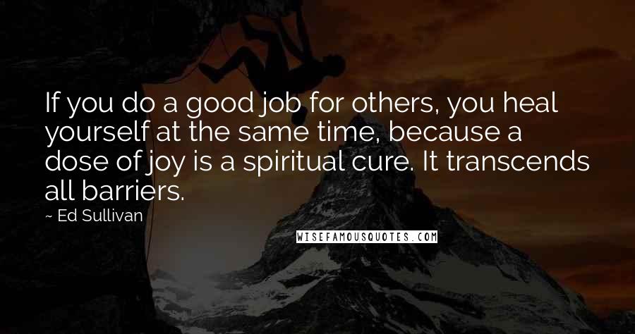 Ed Sullivan Quotes: If you do a good job for others, you heal yourself at the same time, because a dose of joy is a spiritual cure. It transcends all barriers.