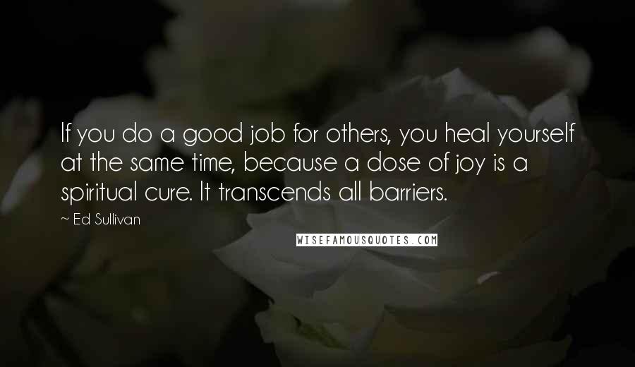 Ed Sullivan Quotes: If you do a good job for others, you heal yourself at the same time, because a dose of joy is a spiritual cure. It transcends all barriers.
