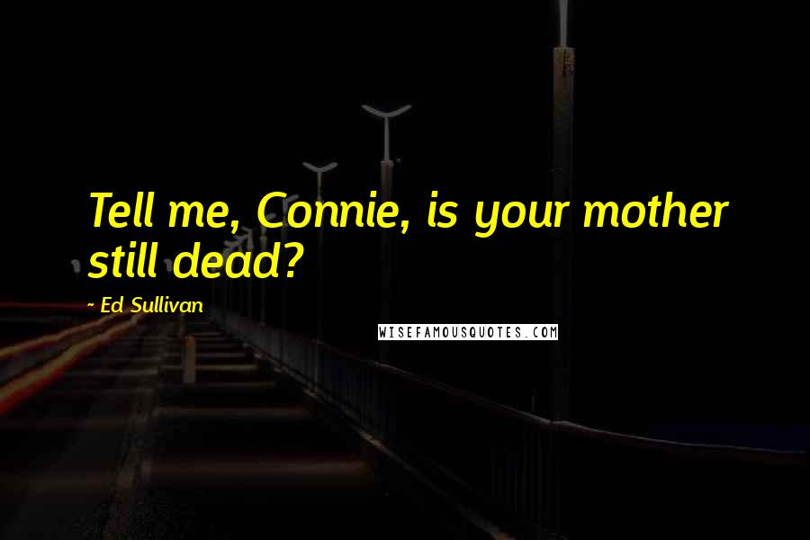 Ed Sullivan Quotes: Tell me, Connie, is your mother still dead?