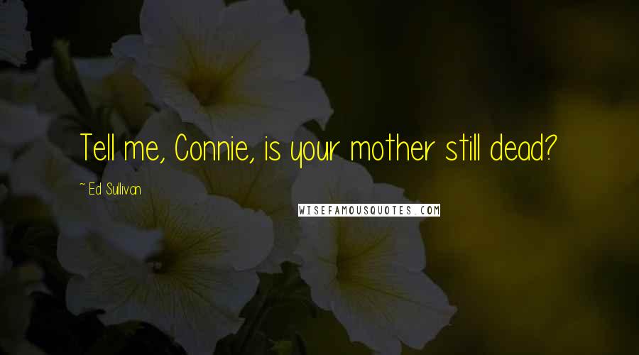 Ed Sullivan Quotes: Tell me, Connie, is your mother still dead?