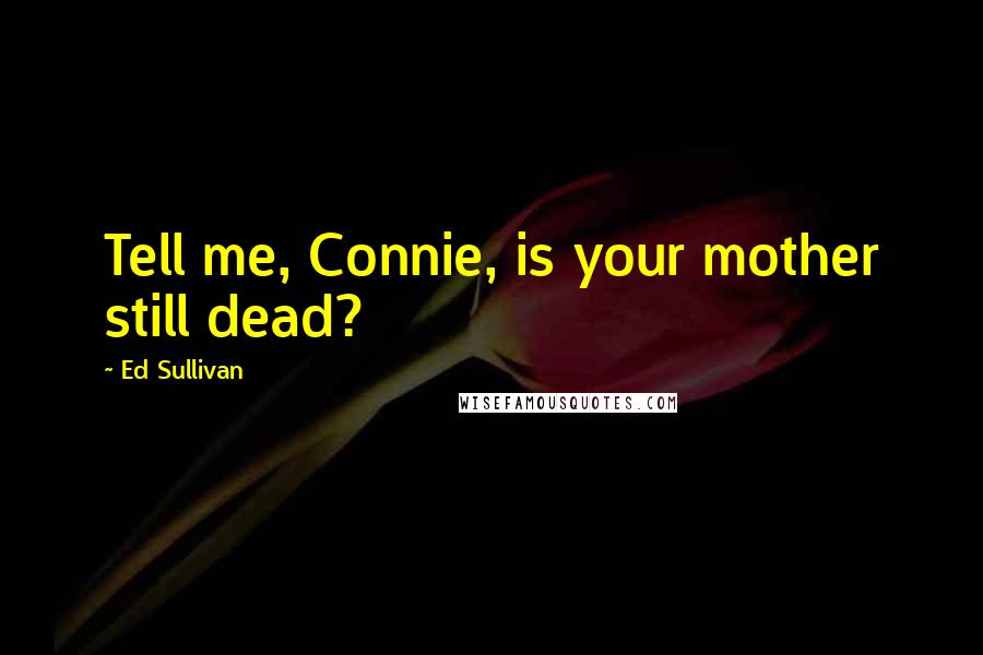 Ed Sullivan Quotes: Tell me, Connie, is your mother still dead?