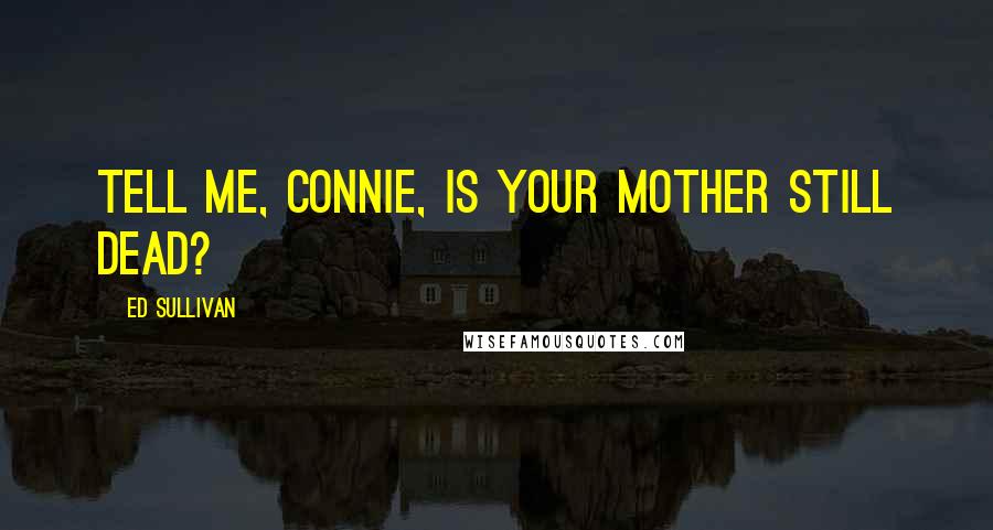 Ed Sullivan Quotes: Tell me, Connie, is your mother still dead?