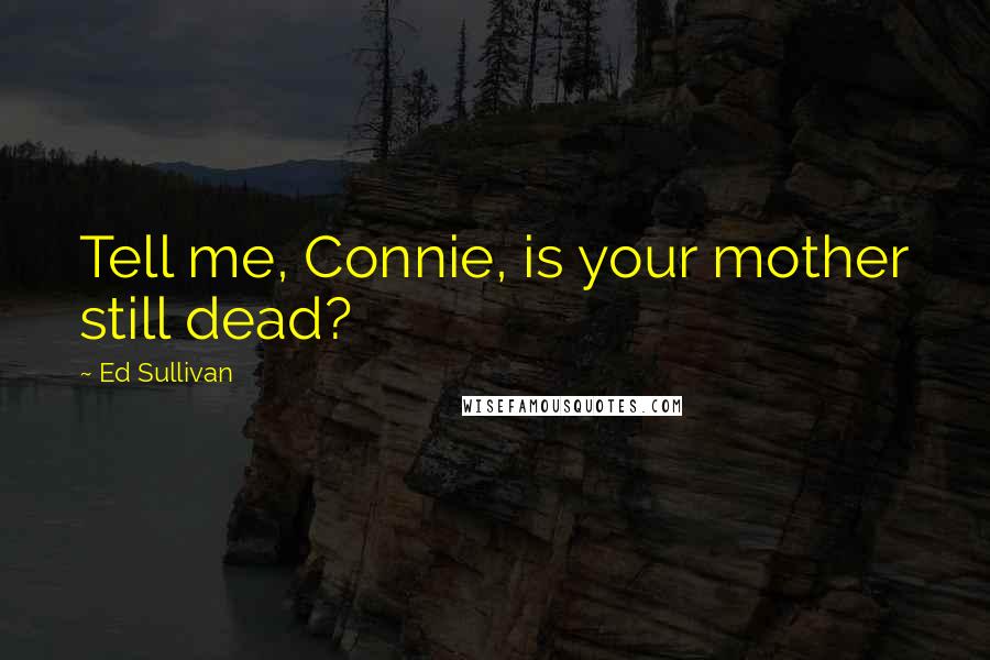 Ed Sullivan Quotes: Tell me, Connie, is your mother still dead?