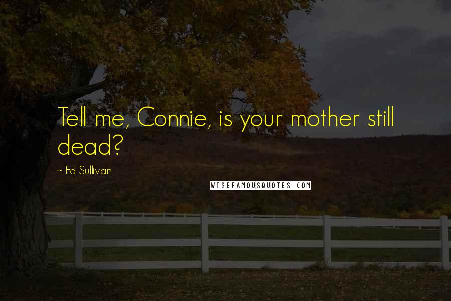 Ed Sullivan Quotes: Tell me, Connie, is your mother still dead?