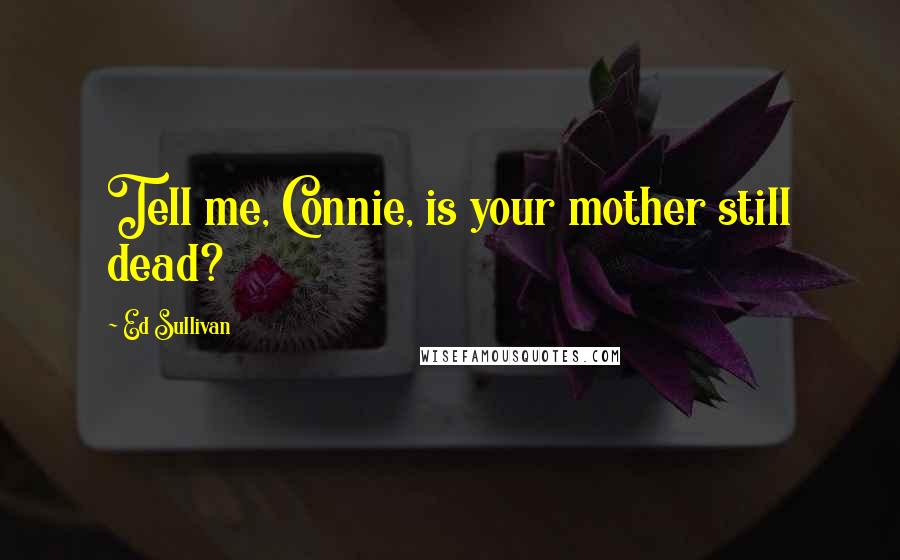 Ed Sullivan Quotes: Tell me, Connie, is your mother still dead?