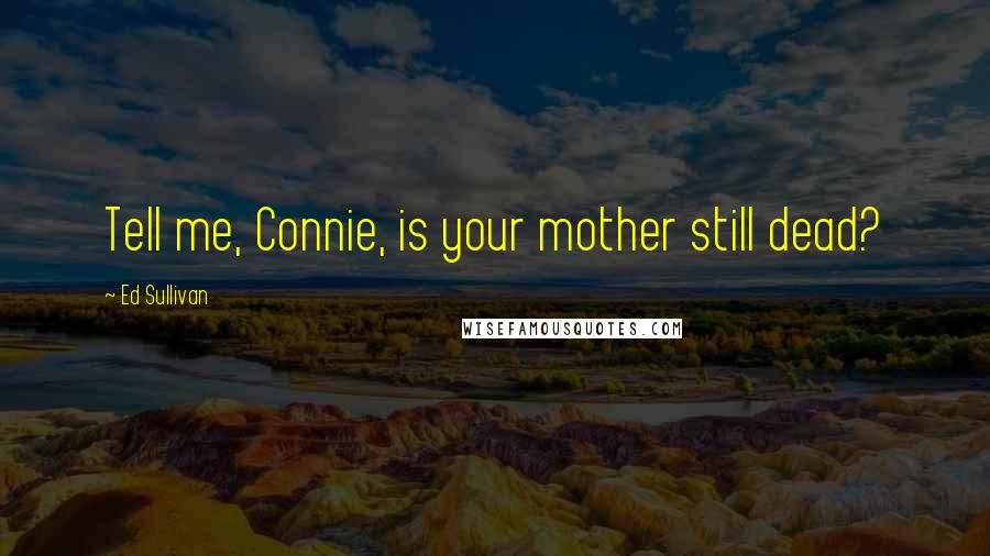 Ed Sullivan Quotes: Tell me, Connie, is your mother still dead?