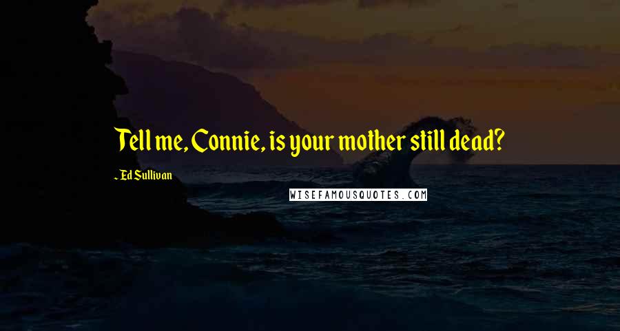 Ed Sullivan Quotes: Tell me, Connie, is your mother still dead?