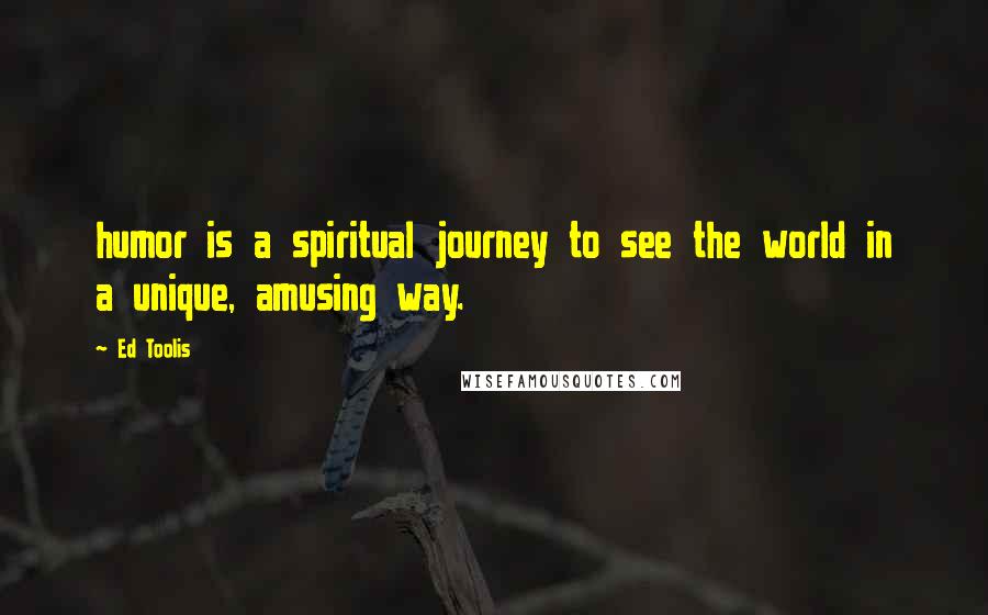 Ed Toolis Quotes: humor is a spiritual journey to see the world in a unique, amusing way.