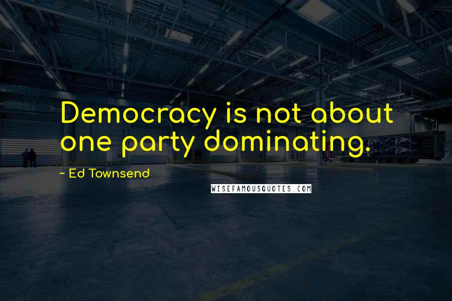 Ed Townsend Quotes: Democracy is not about one party dominating.