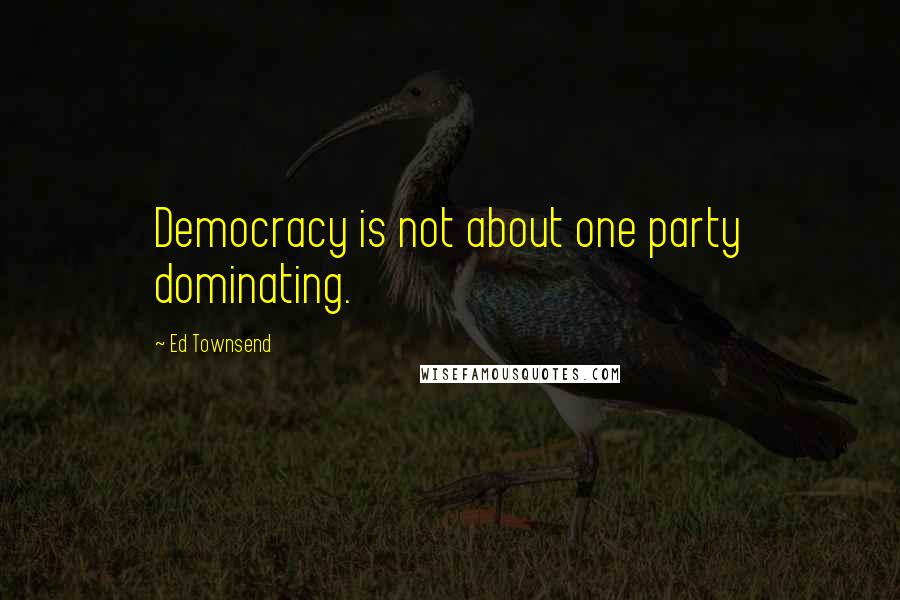 Ed Townsend Quotes: Democracy is not about one party dominating.