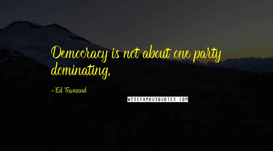 Ed Townsend Quotes: Democracy is not about one party dominating.