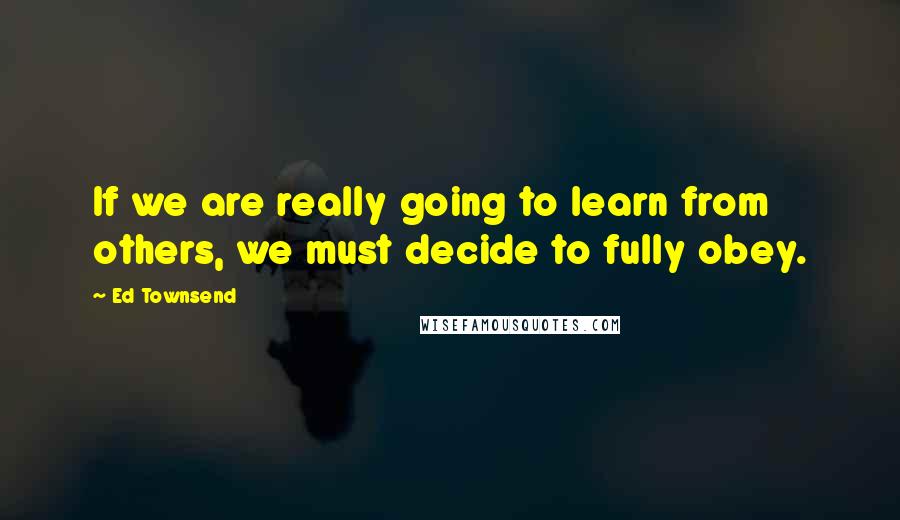 Ed Townsend Quotes: If we are really going to learn from others, we must decide to fully obey.