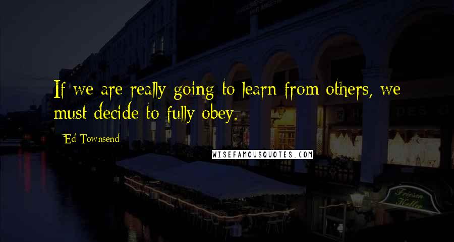 Ed Townsend Quotes: If we are really going to learn from others, we must decide to fully obey.