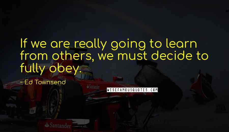 Ed Townsend Quotes: If we are really going to learn from others, we must decide to fully obey.