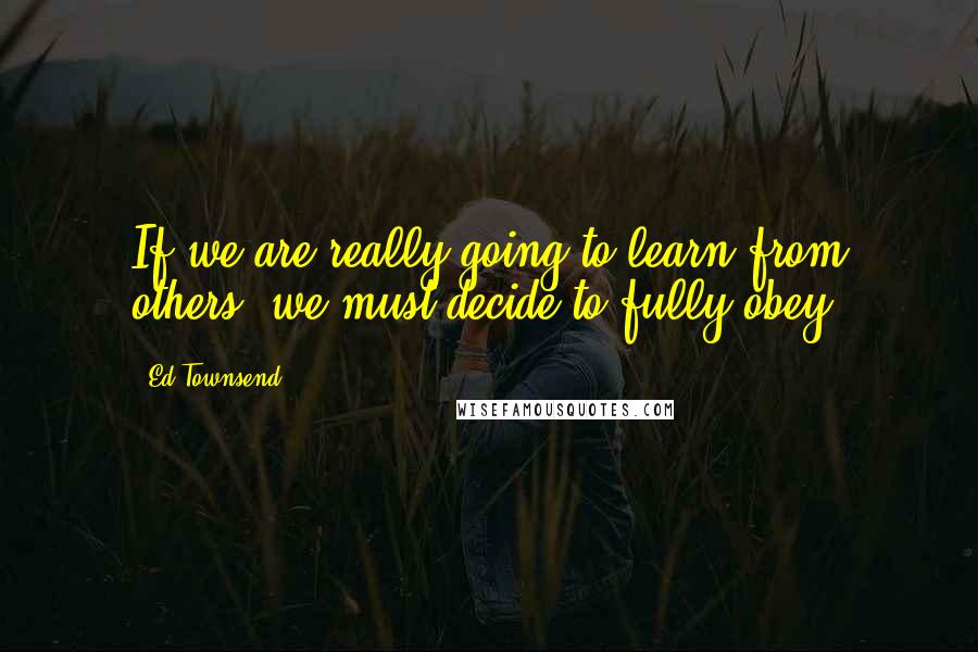 Ed Townsend Quotes: If we are really going to learn from others, we must decide to fully obey.