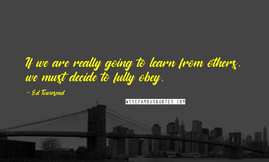 Ed Townsend Quotes: If we are really going to learn from others, we must decide to fully obey.