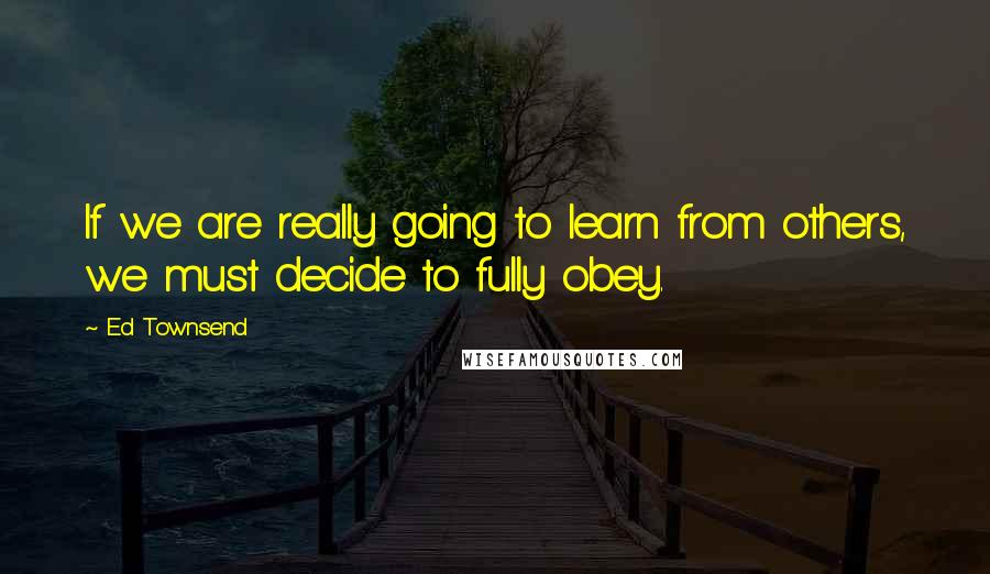 Ed Townsend Quotes: If we are really going to learn from others, we must decide to fully obey.