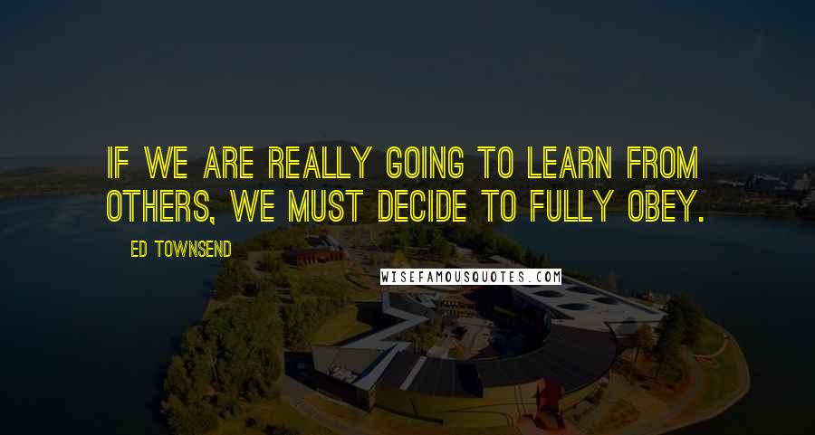 Ed Townsend Quotes: If we are really going to learn from others, we must decide to fully obey.