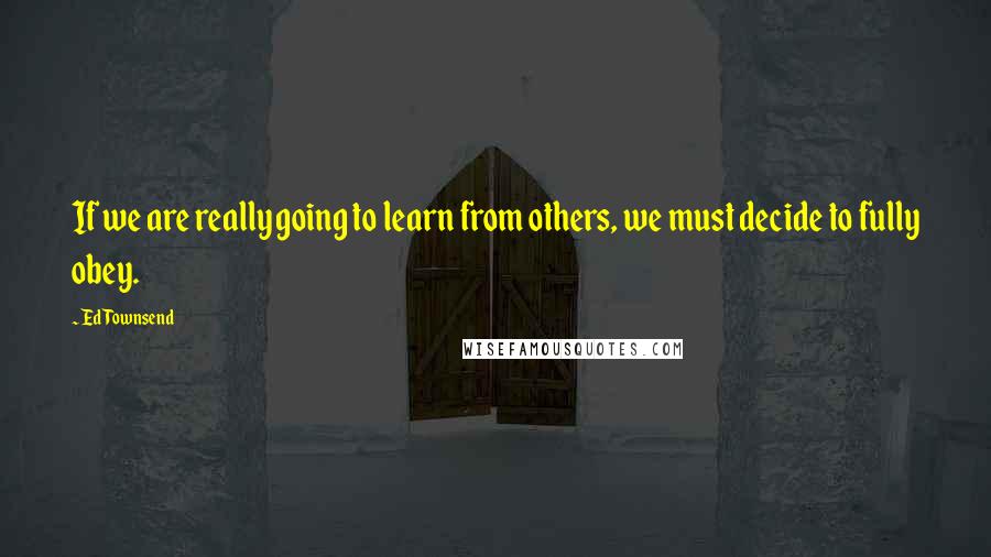 Ed Townsend Quotes: If we are really going to learn from others, we must decide to fully obey.