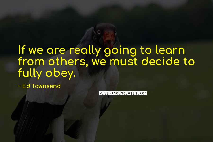 Ed Townsend Quotes: If we are really going to learn from others, we must decide to fully obey.