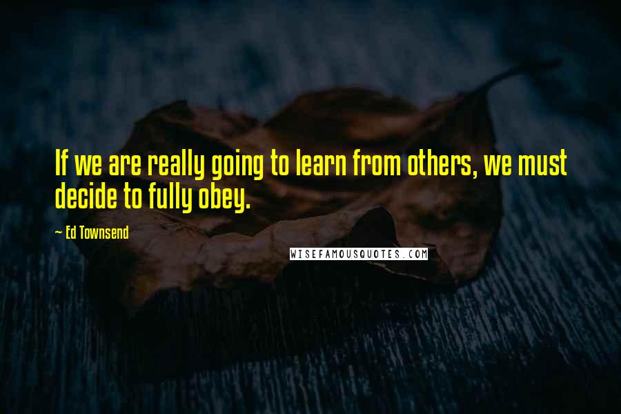 Ed Townsend Quotes: If we are really going to learn from others, we must decide to fully obey.