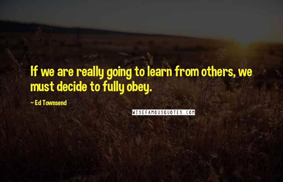 Ed Townsend Quotes: If we are really going to learn from others, we must decide to fully obey.